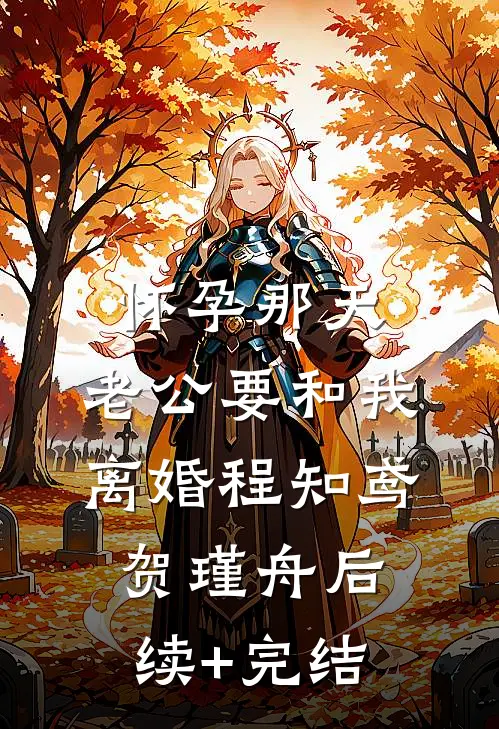 怀孕那天，老公要和我离婚程知鸢贺瑾舟后续+完结