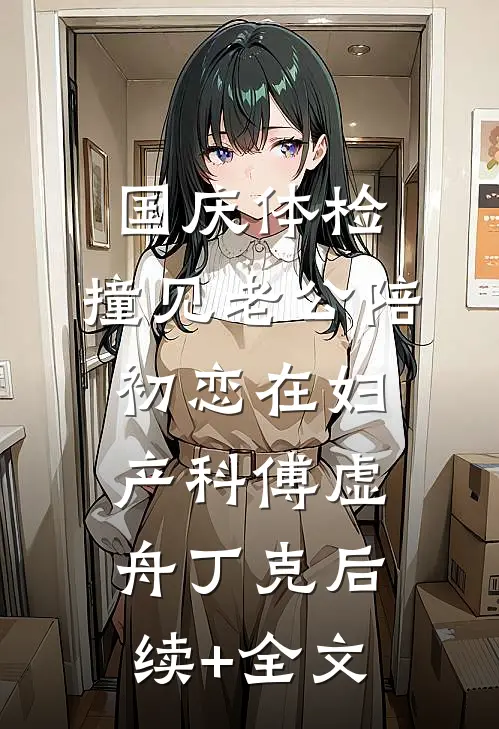 国庆体检，撞见老公陪初恋在妇产科傅虚舟丁克后续+全文