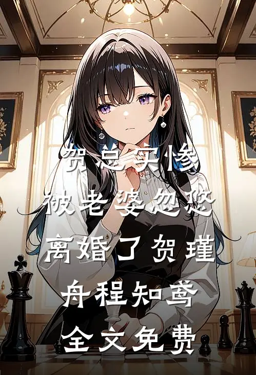 贺总实惨，被老婆忽悠离婚了贺瑾舟程知鸢全文免费