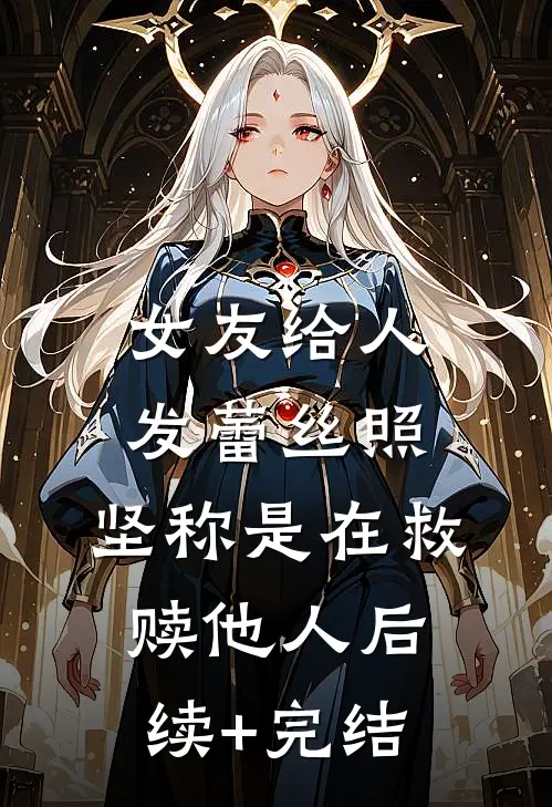 女友给人发蕾丝照，坚称是在救赎他人后续+完结