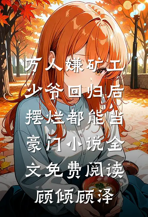 万人嫌矿工少爷回归后，摆烂都能当豪门小说全文免费阅读顾倾顾泽