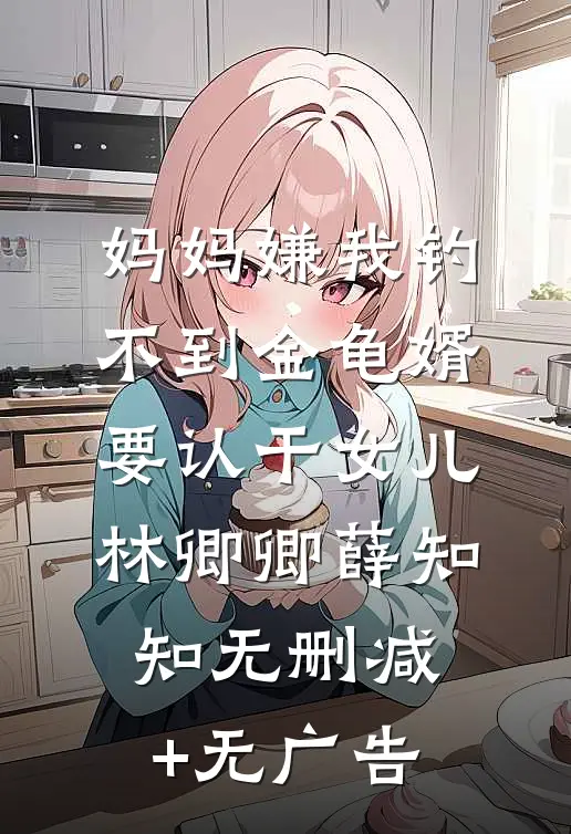 妈妈嫌我钓不到金龟婿要认干女儿林卿卿薛知知无删减+无广告
