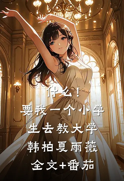 什么！要我一个小学生去教大学韩柏夏雨薇全文+番茄