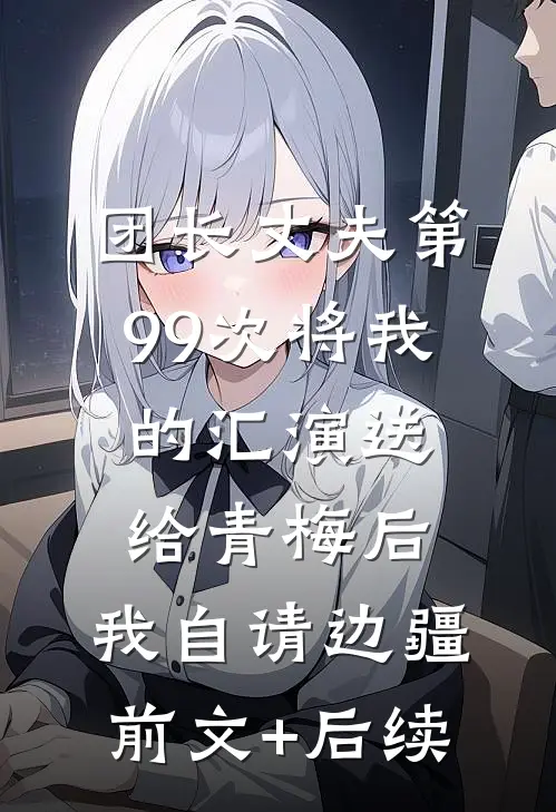 团长丈夫第99次将我的汇演送给青梅后，我自请边疆前文+后续