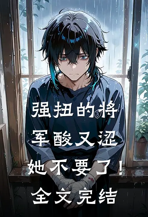 强扭的将军酸又涩，她不要了！全文完结