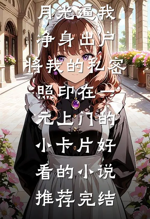丈夫为白月光逼我净身出户，将我的私密照印在一元上门的小卡片好看的小说推荐完结