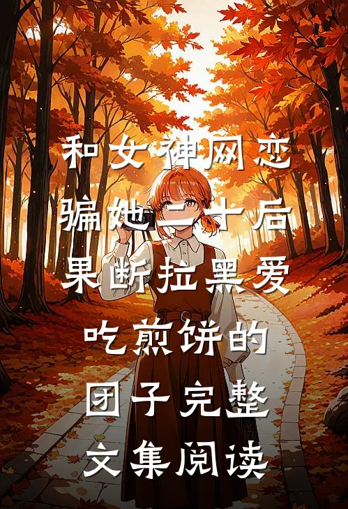 和女神网恋,骗她二十后果断拉黑爱吃煎饼的团子完整文集阅读