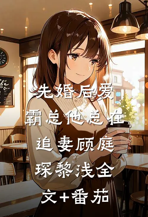 先婚后爱：霸总他总在追妻顾庭琛黎浅全文+番茄