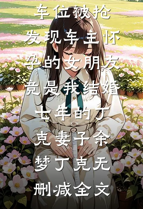 车位被抢，发现车主怀孕的女朋友竟是我结婚七年的丁克妻子余梦丁克无删减全文