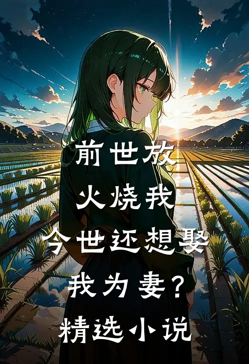 前世放火烧我，今世还想娶我为妻？精选小说