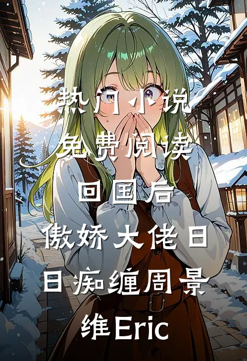 热门小说免费阅读回国后，傲娇大佬日日痴缠周景维Eric