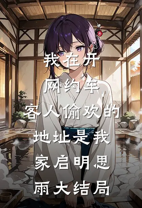 我在开网约车，客人偷欢的地址是我家启明思雨大结局