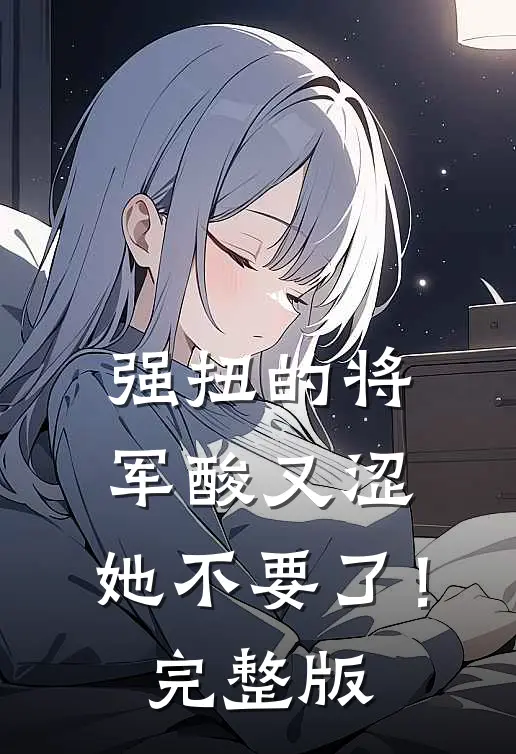 强扭的将军酸又涩，她不要了！完整版