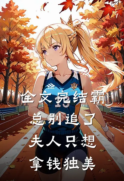 全文完结霸总别追了，夫人只想拿钱独美