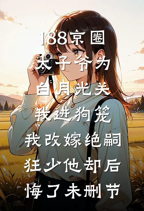 188京圈太子爷为白月光关我进狗笼，我改嫁绝嗣狂少他却后悔了未删节
