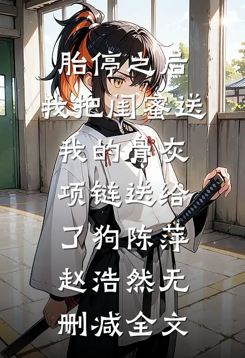 胎停之后，我把闺蜜送我的骨灰项链送给了狗陈萍赵浩然无删减全文