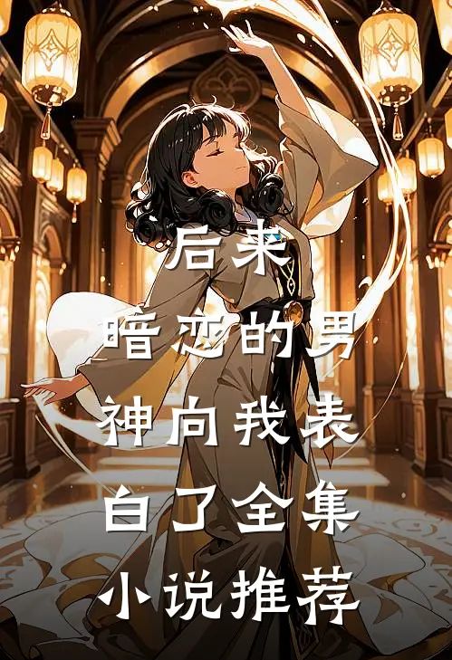 后来，暗恋的男神向我表白了全集小说推荐