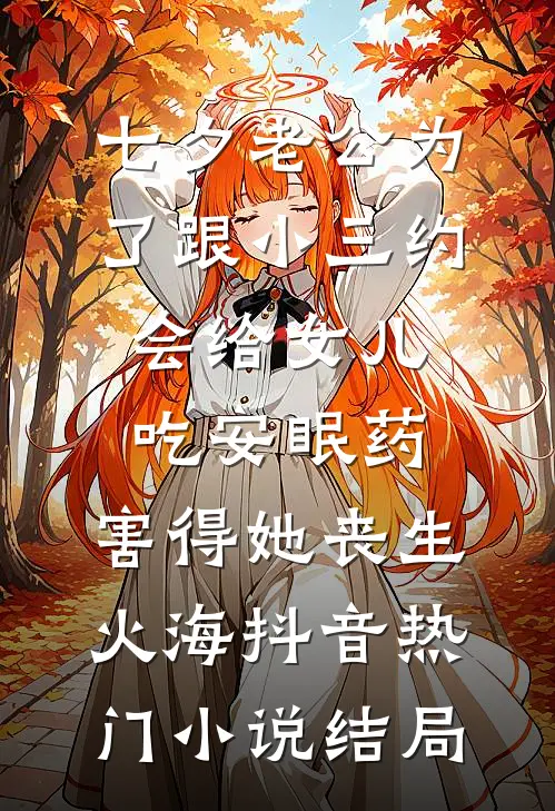 七夕老公为了跟小三约会给女儿吃安眠药，害得她丧生火海抖音热门小说结局