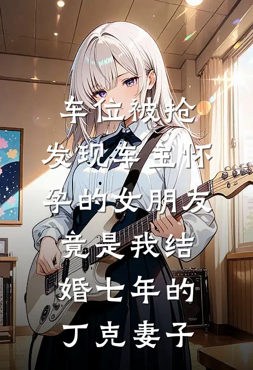 车位被抢，发现车主怀孕的女朋友竟是我结婚七年的丁克妻子