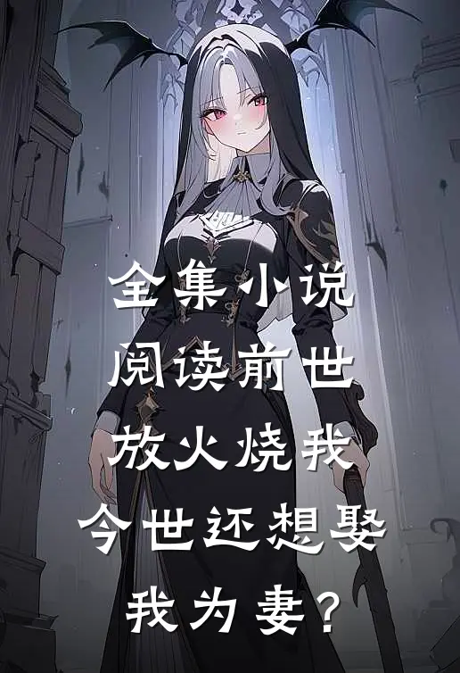 全集小说阅读前世放火烧我，今世还想娶我为妻？