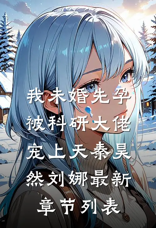 我未婚先孕，被科研大佬宠上天秦昊然刘娜最新章节列表