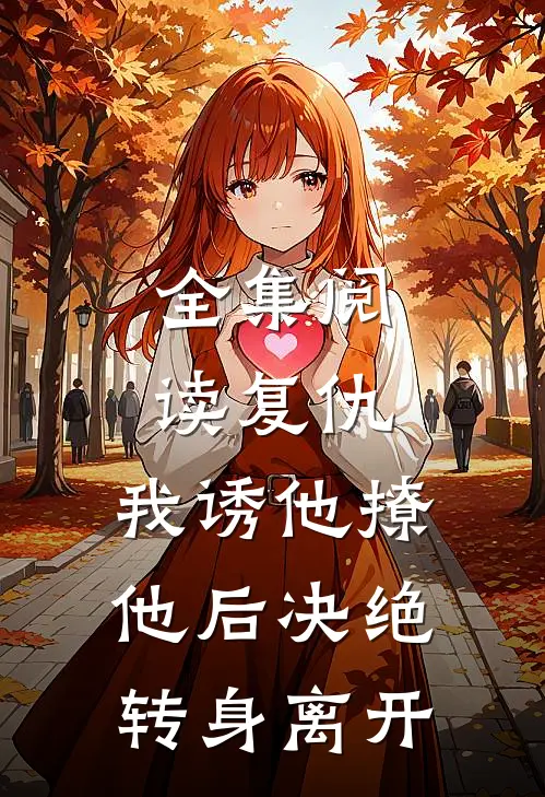 全集阅读复仇：我诱他撩他后决绝转身离开