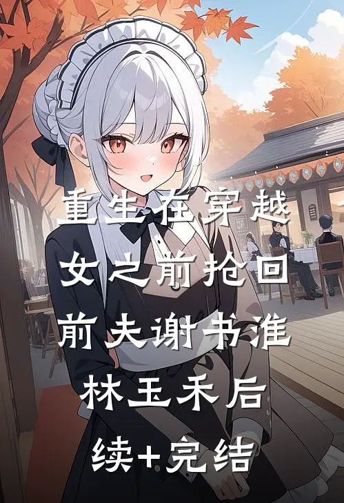 重生在穿越女之前抢回前夫谢书淮林玉禾后续+完结