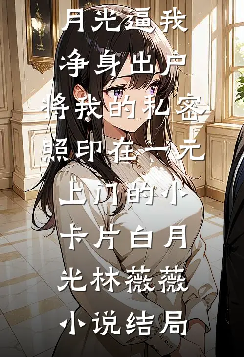丈夫为白月光逼我净身出户，将我的私密照印在一元上门的小卡片白月光林薇薇小说结局