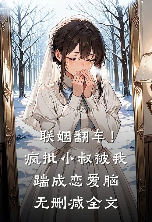 联姻翻车！疯批小叔被我踹成恋爱脑无删减全文