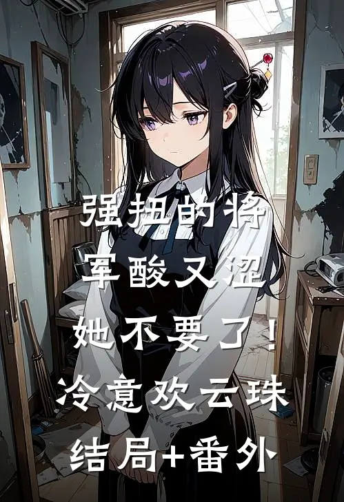 强扭的将军酸又涩，她不要了！冷意欢云珠结局+番外