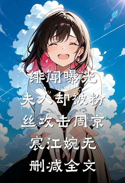 绯闻曝光，夫人却被粉丝攻击周京宸江婉无删减全文