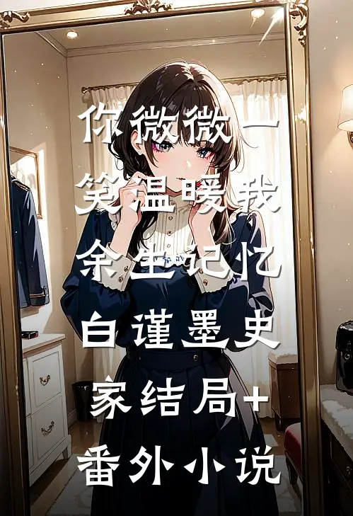 你微微一笑温暖我余生记忆。白谨墨史家结局+番外小说