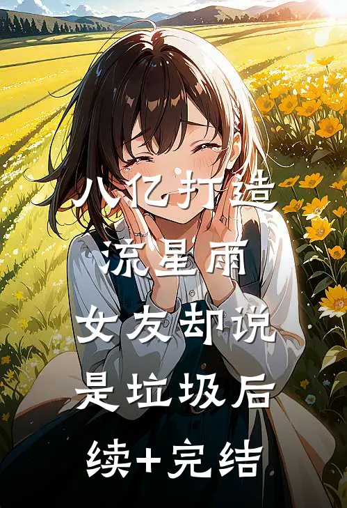 八亿打造流星雨，女友却说是垃圾后续+完结