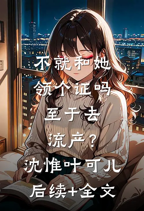 不就和她领个证吗，至于去流产？沈惟叶可儿后续+全文