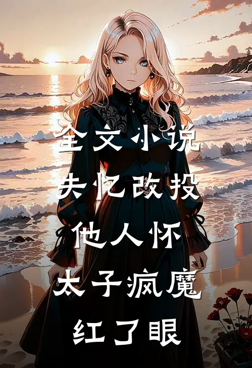 全文小说失忆改投他人怀，太子疯魔红了眼