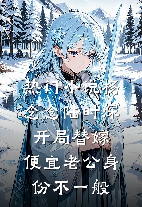 热门小说杨念念陆时深开局替嫁,便宜老公身份不一般