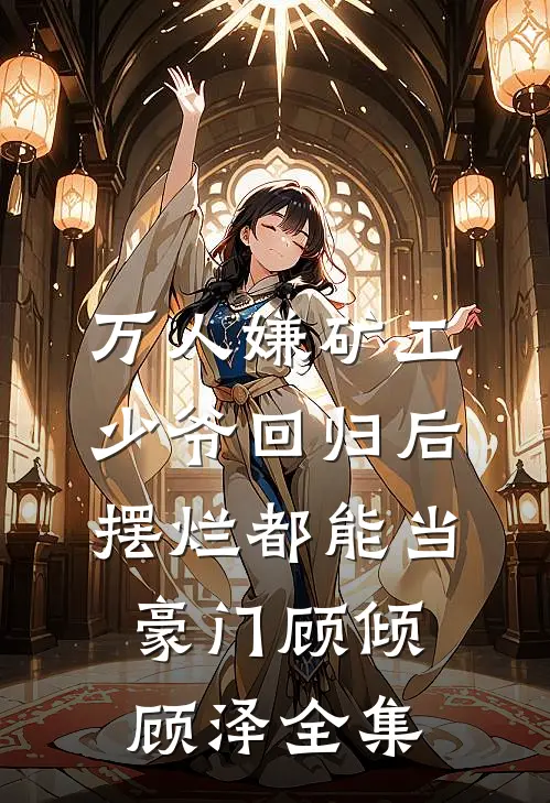 万人嫌矿工少爷回归后，摆烂都能当豪门顾倾顾泽全集