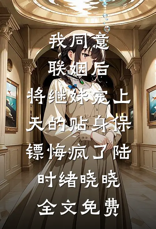 我同意联姻后，将继妹宠上天的贴身保镖悔疯了陆时绪晓晓全文免费