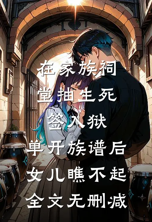 在家族祠堂抽生死签入狱，单开族谱后女儿瞧不起全文无删减