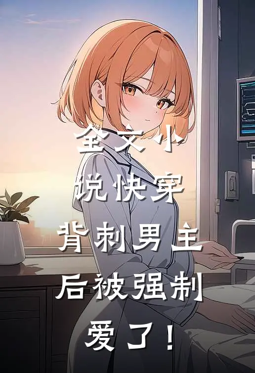 全文小说快穿：背刺男主后被强制爱了！