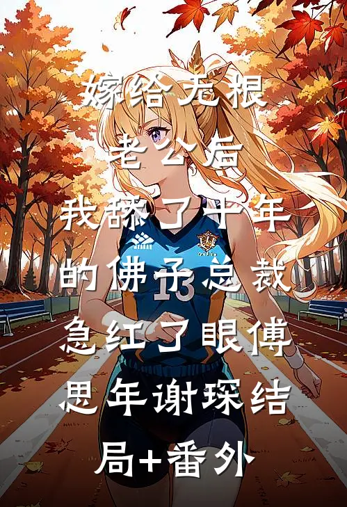 嫁给无根老公后，我舔了十年的佛子总裁急红了眼傅思年谢琛结局+番外