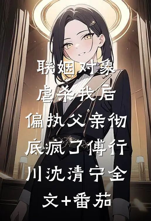 联姻对象虐杀我后，偏执父亲彻底疯了傅行川沈清宁全文+番茄