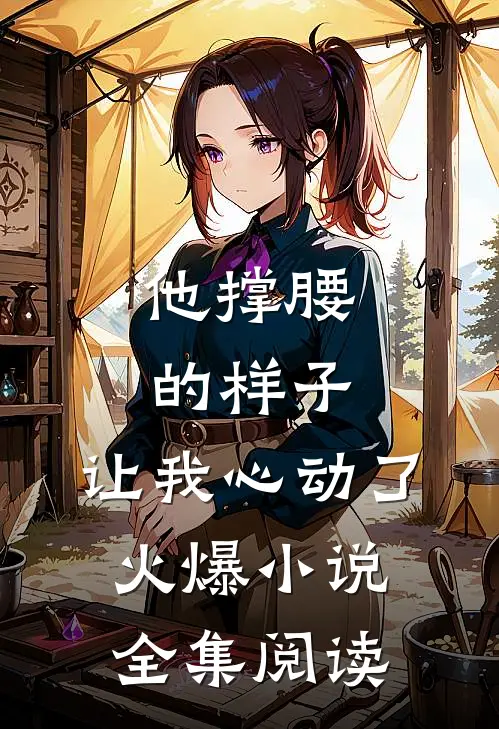 他撑腰的样子，让我心动了火爆小说全集阅读