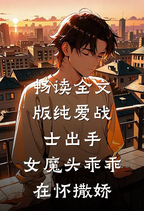 畅读全文版纯爱战士出手：女魔头乖乖在怀撒娇