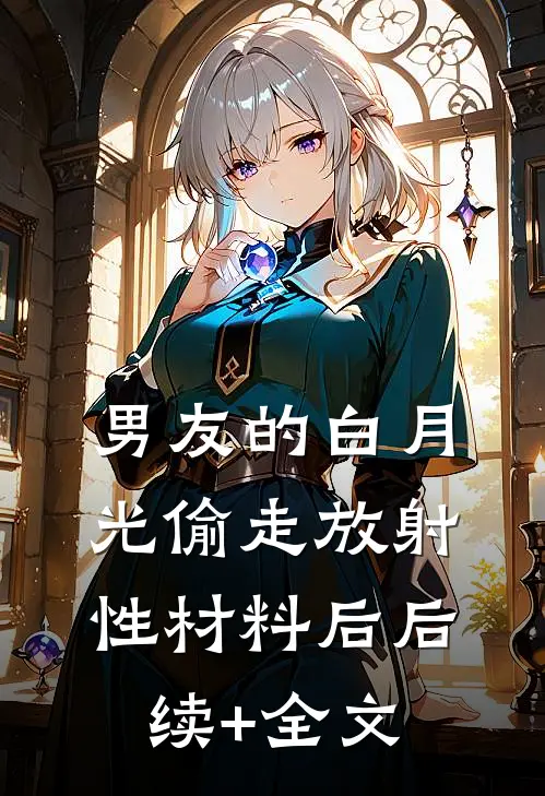 男友的白月光偷走放射性材料后后续+全文