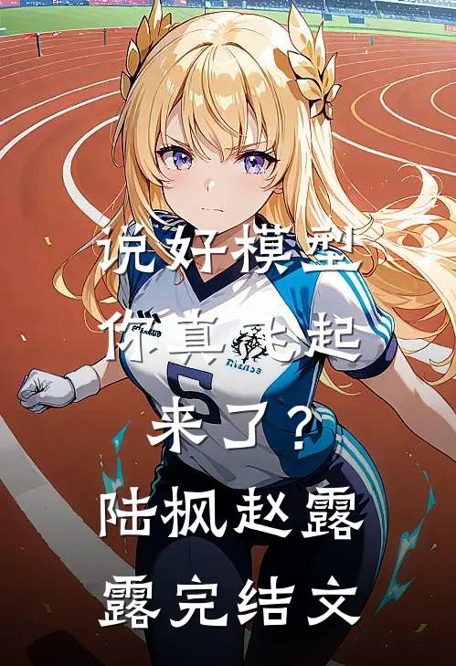 说好模型，你真飞起来了？陆枫赵露露完结文