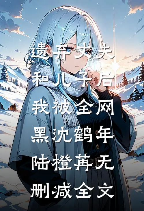 遗弃丈夫和儿子后，我被全网黑沈鹤年陆橙苒无删减全文