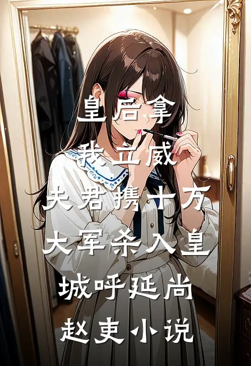 皇后拿我立威，夫君携十万大军杀入皇城呼延尚赵吏小说