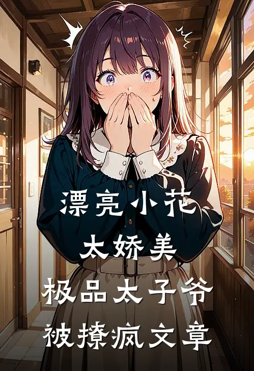 漂亮小花太娇美，极品太子爷被撩疯文章