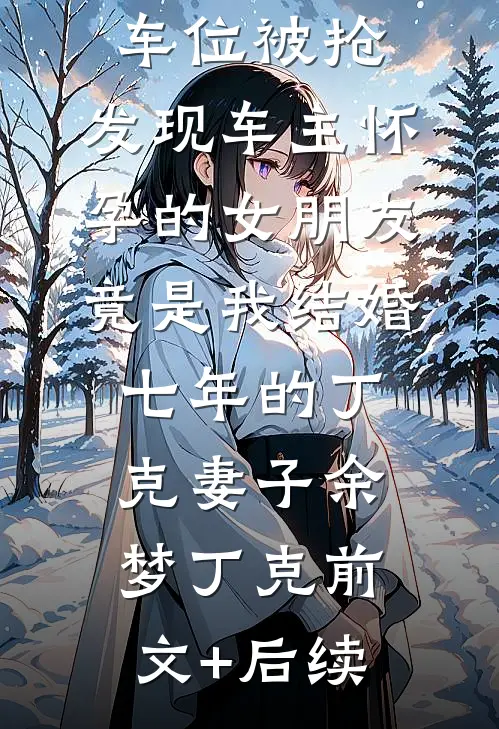 车位被抢，发现车主怀孕的女朋友竟是我结婚七年的丁克妻子余梦丁克前文+后续